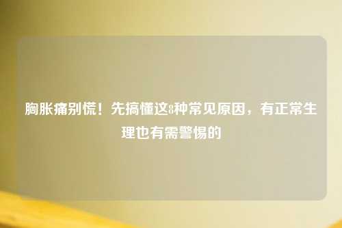 胸胀痛别慌！先搞懂这8种常见原因，有正常生理也有需警惕的