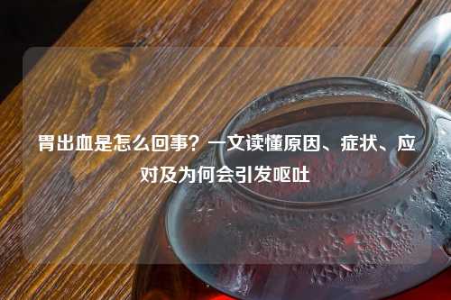 胃出血是怎么回事？一文读懂原因、症状、应对及为何会引发呕吐