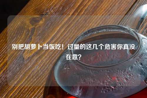 别把胡萝卜当饭吃！过量的这几个危害你真没在意？