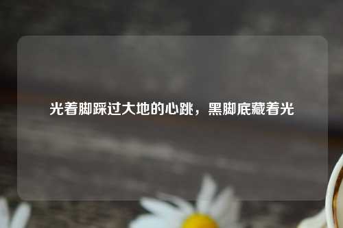 光着脚踩过大地的心跳，黑脚底藏着光