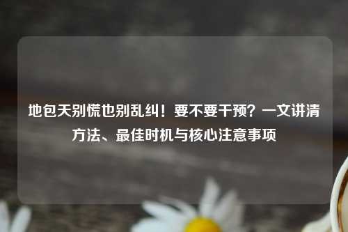 地包天别慌也别乱纠！要不要干预？一文讲清     、更佳时机与核心注意事项