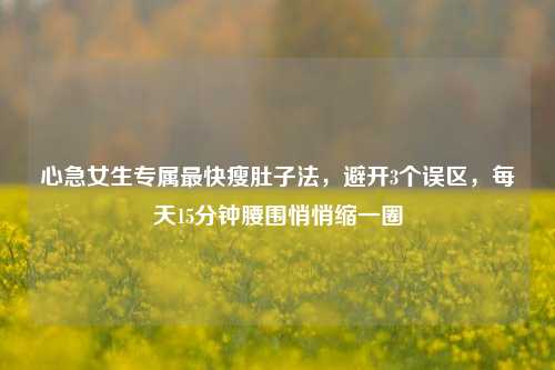 心急女生专属最快瘦肚子法，避开3个误区，每天15分钟腰围悄悄缩一圈
