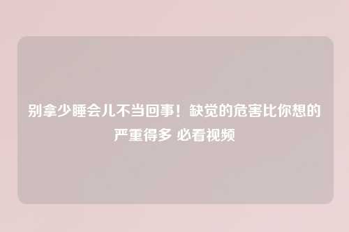 别拿少睡会儿不当回事！缺觉的危害比你想的严重得多 必看视频