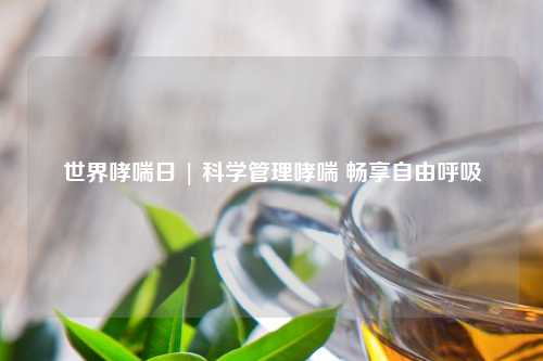 世界哮喘日 | 科学管理哮喘 畅享自由呼吸