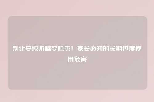 别让安慰奶嘴变隐患！家长必知的长期过度使用危害