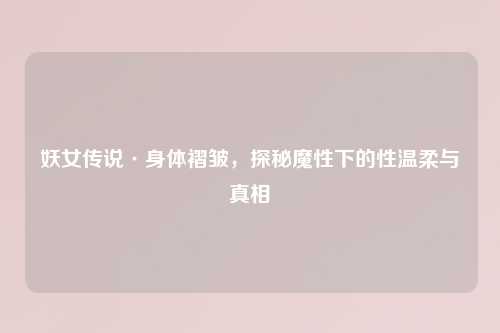 妖女传说·身体褶皱，探秘魔性下的性温柔与真相