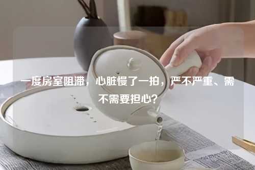 一度房室阻滞，心脏慢了一拍，严不严重、需不需要担心？