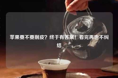 苹果要不要削皮？终于有答案！看完再也不纠结