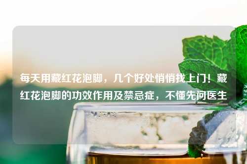 每天用藏红花泡脚，几个好处悄悄找上门！藏红花泡脚的功效作用及禁忌症，不懂先问医生
