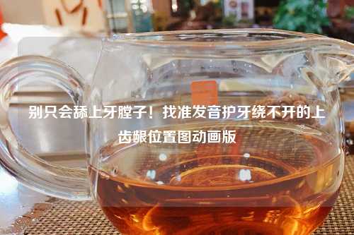 别只会舔上牙膛子！找准发音护牙绕不开的上齿龈位置图动画版