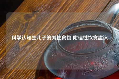 科学认知生儿子的碱性食物 附理性饮食建议