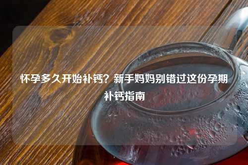 怀孕多久开始补钙?新手妈妈别错过这份孕期补钙指南