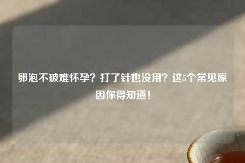 卵泡不破难怀孕？打了针也没用？这5个常见原因你得知道！