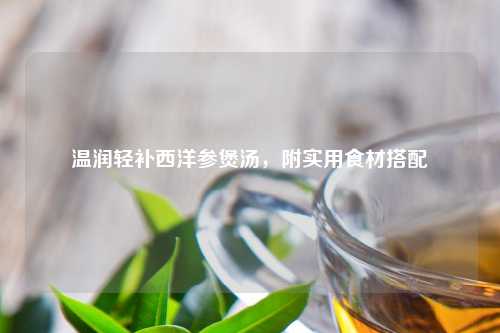 温润轻补西洋参煲汤，附实用食材搭配