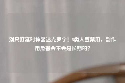 别只盯延时神器达克罗宁！5类人要禁用，副作用危害会不会是长期的？