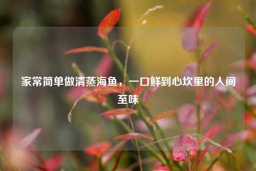 家常简单做清蒸海鱼，一口鲜到心坎里的人间至味