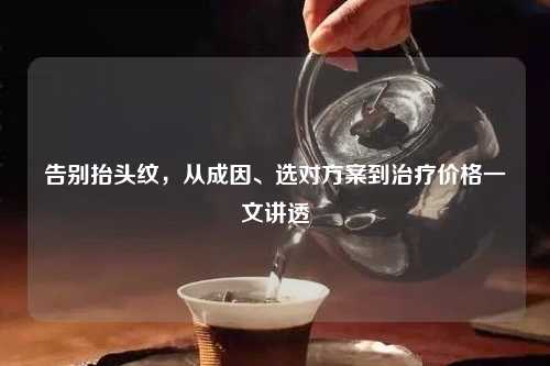 告别抬头纹，从成因、选对方案到治疗价格一文讲透