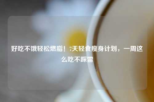 好吃不饿轻松燃脂！7天轻食瘦身计划，一周这么吃不踩雷
