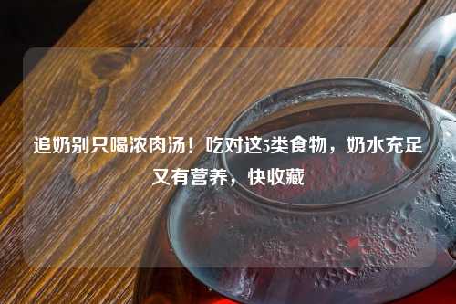 追奶别只喝浓肉汤！吃对这5类食物，奶水充足又有营养，快收藏