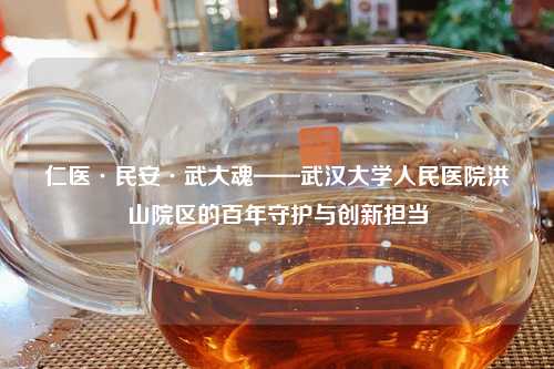 仁医·民安·武大魂——武汉大学人民医院洪山院区的百年守护与创新担当