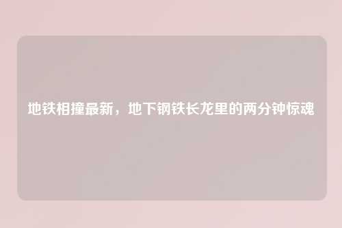 地铁相撞最新，地下钢铁长龙里的两分钟惊魂