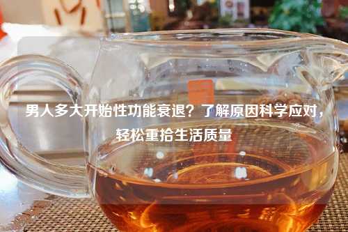 男人多大开始性功能衰退？了解原因科学应对，轻松重拾生活质量