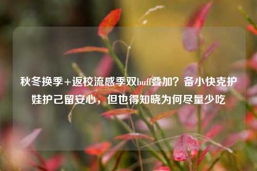 秋冬换季+返校流感季双buff叠加？备小快克护娃护己留安心，但也得知晓为何尽量少吃