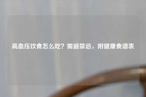 高血压饮食怎么吃？需避禁忌，附健康食谱表