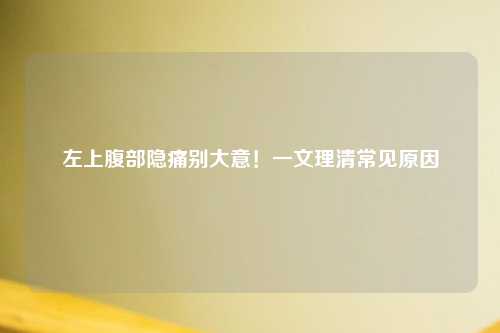 左上腹部隐痛别大意！一文理清常见原因