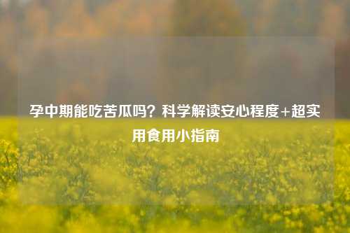 孕中期能吃苦瓜吗？科学解读安心程度+超实用食用小指南