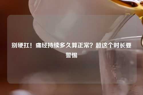 别硬扛！痛经持续多久算正常？超这个时长要警惕