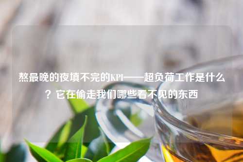 熬最晚的夜填不完的KPI——超负荷工作是什么？它在偷走我们哪些看不见的东西