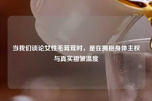 当我们谈论女性毛茸茸时，是在拥抱身体     与真实褶皱温度