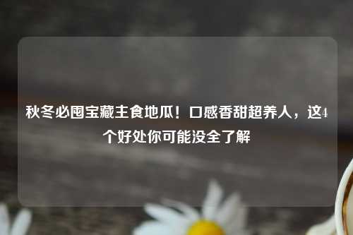 秋冬必囤宝藏主食地瓜！口感香甜超养人，这4个好处你可能没全了解
