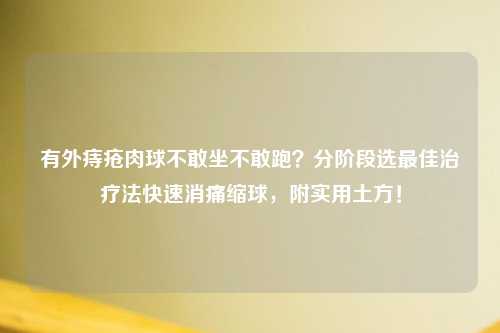 有外痔疮肉球不敢坐不敢跑?分阶段选更佳治疗法快速消痛缩球,附实用土方!