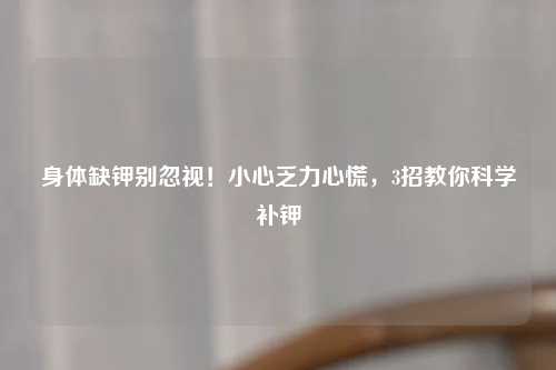身体缺钾别忽视！小心乏力心慌，3招教你科学补钾
