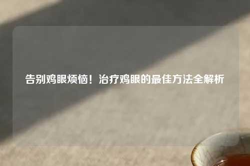 告别鸡眼烦恼！治疗鸡眼的更佳     全解析