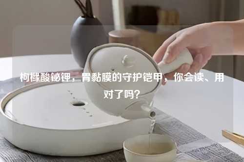 枸橼酸铋钾，胃黏膜的守护铠甲，你会读、用对了吗？