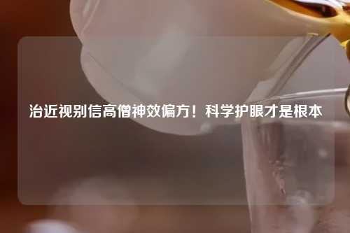 治近视别信高僧神效偏方！科学护眼才是根本