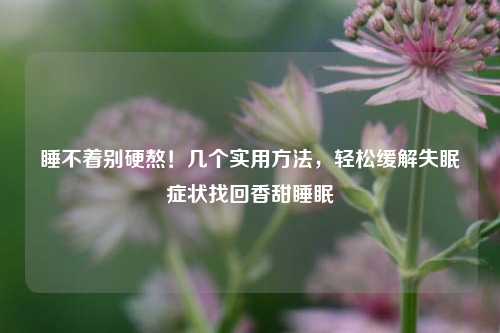 睡不着别硬熬!几个实用 ,轻松缓解失眠症状找回香甜睡眠