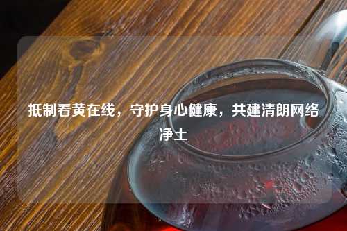      看黄在线，守护身心健康，共建清朗     净土