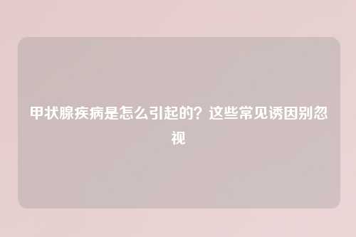 甲状腺疾病是怎么引起的？这些常见诱因别忽视