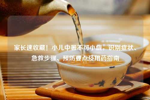 家长速收藏！小儿中暑不可小觑，识别症状、急救步骤、预防要点及用药指南
