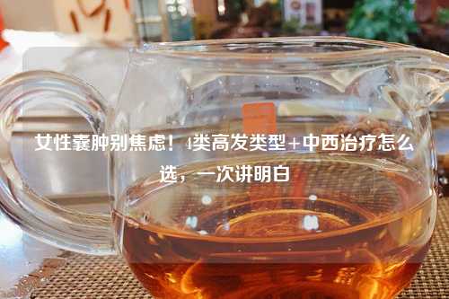 女性囊肿别焦虑！4类高发类型+中西治疗怎么选，一次讲明白