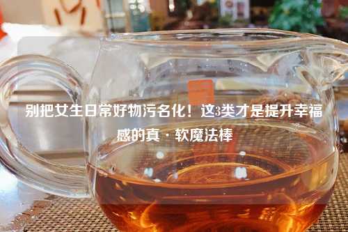 别把女生日常好物污名化！这3类才是提升幸福感的真·软魔法棒