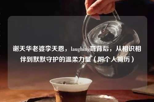 谢天华老婆李天恩，laughing哥背后，从相识相伴到默默守护的温柔力量（附个人简历）