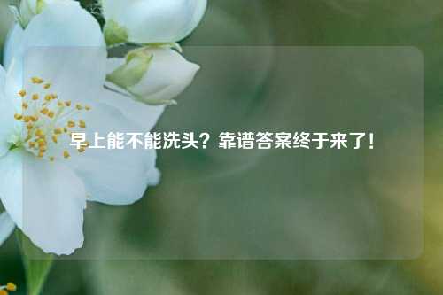 早上能不能洗头？靠谱答案终于来了！