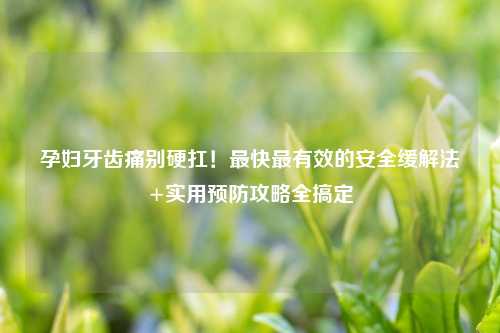 孕妇牙齿痛别硬扛!最快最有效的安全缓解法+实用预防攻略全搞定