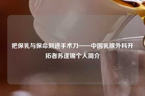 把保乳与保命刻进手术刀——中国乳腺外科开拓者苏逢锡个人简介