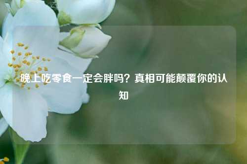 晚上吃零食一定会胖吗？真相可能颠覆你的认知